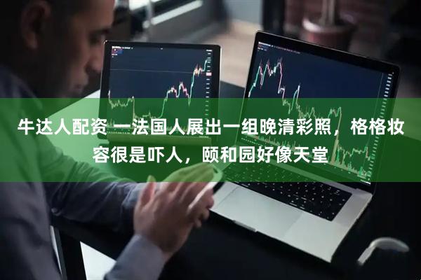 牛达人配资 一法国人展出一组晚清彩照，格格妆容很是吓人，颐和园好像天堂
