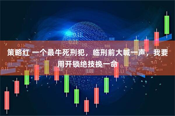 策略红 一个最牛死刑犯，临刑前大喊一声，我要用开锁绝技换一命
