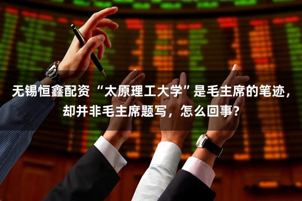 无锡恒鑫配资 “太原理工大学”是毛主席的笔迹，却并非毛主席题写，怎么回事？