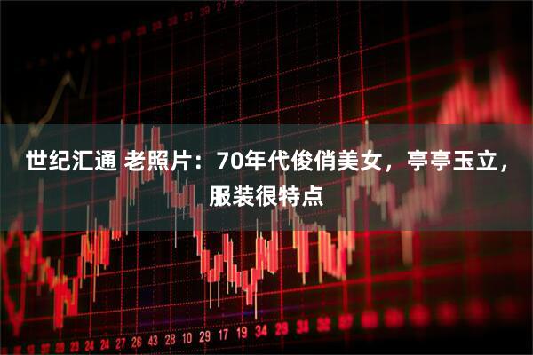 世纪汇通 老照片：70年代俊俏美女，亭亭玉立，服装很特点