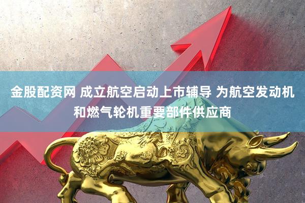 金股配资网 成立航空启动上市辅导 为航空发动机和燃气轮机重要部件供应商