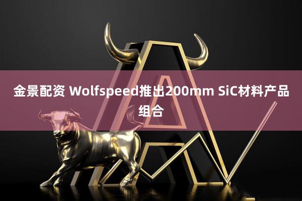 金景配资 Wolfspeed推出200mm SiC材料产品组合