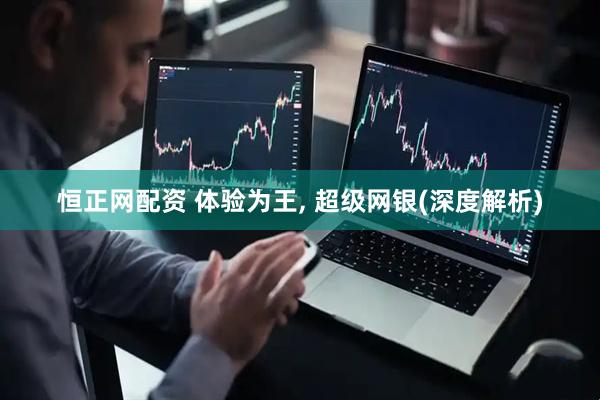 恒正网配资 体验为王, 超级网银(深度解析)