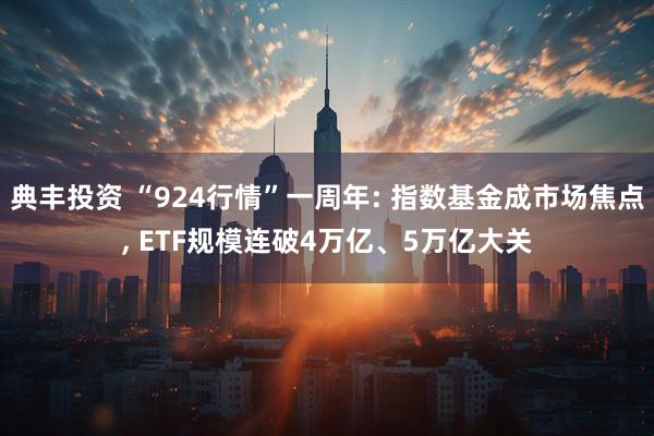典丰投资 “924行情”一周年: 指数基金成市场焦点, ETF规模连破4万亿、5万亿大关