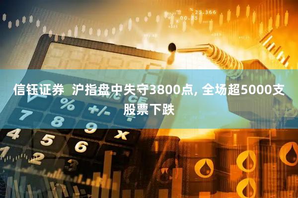 信钰证券  沪指盘中失守3800点, 全场超5000支股票下跌