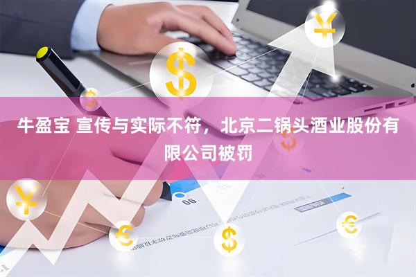牛盈宝 宣传与实际不符,北京二锅头酒业股份有限公司被罚