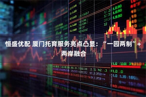 恒盛优配 厦门托育服务亮点凸显:“一园两制”+ 两岸融合