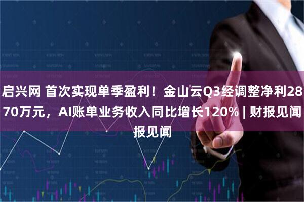 启兴网 首次实现单季盈利！金山云Q3经调整净利2870万元，AI账单业务收入同比增长120% | 财报见闻