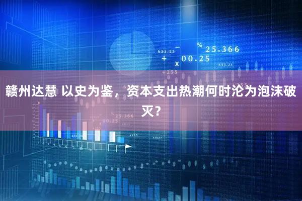 赣州达慧 以史为鉴，资本支出热潮何时沦为泡沫破灭？