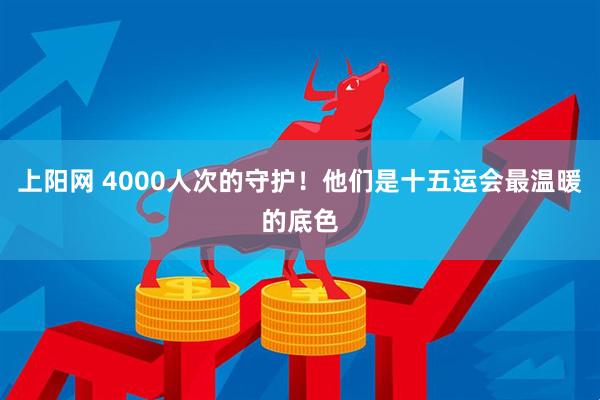 上阳网 4000人次的守护！他们是十五运会最温暖的底色