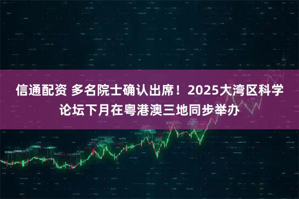 信通配资 多名院士确认出席！2025大湾区科学论坛下月在粤港澳三地同步举办