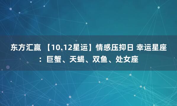 东方汇赢 【10.12星运】情感压抑日 幸运星座：巨蟹、天蝎、双鱼、处女座