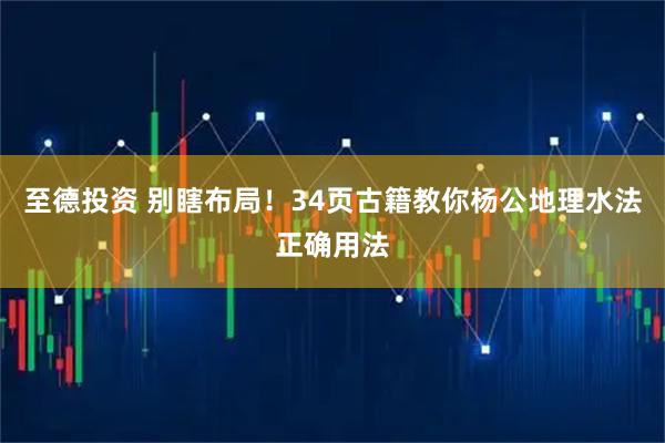 至德投资 别瞎布局！34页古籍教你杨公地理水法正确用法
