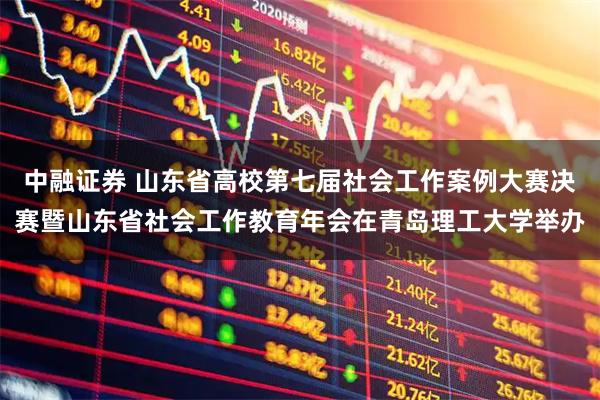 中融证券 山东省高校第七届社会工作案例大赛决赛暨山东省社会工作教育年会在青岛理工大学举办