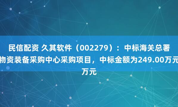 民信配资 久其软件(002279):中标海关总署物资装备采购中心采购项目,中标金额为249.00万元