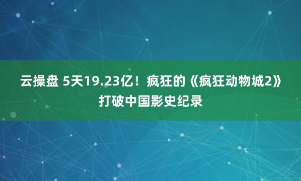 云操盘 5天19.23亿!疯狂的《疯狂动物城2》打破中国影史纪录