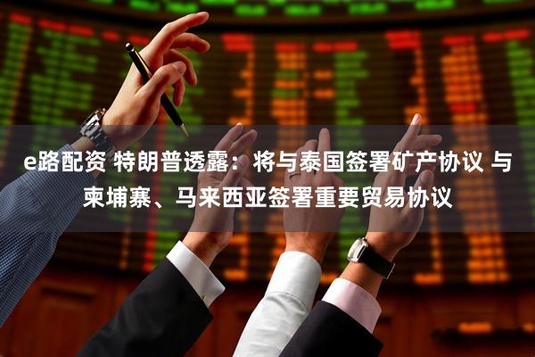 e路配资 特朗普透露:将与泰国签署矿产协议 与柬埔寨、马来西亚签署重要贸易协议