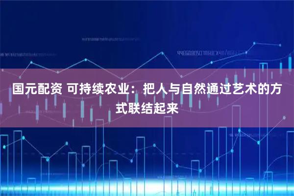 国元配资 可持续农业：把人与自然通过艺术的方式联结起来