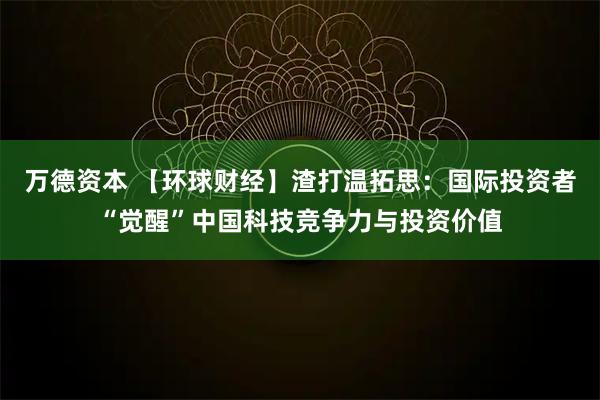 万德资本 【环球财经】渣打温拓思：国际投资者“觉醒”中国科技竞争力与投资价值