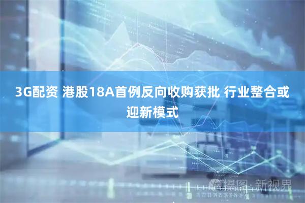 3G配资 港股18A首例反向收购获批 行业整合或迎新模式