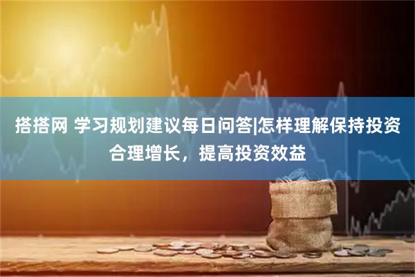 搭搭网 学习规划建议每日问答|怎样理解保持投资合理增长,提高投资效益