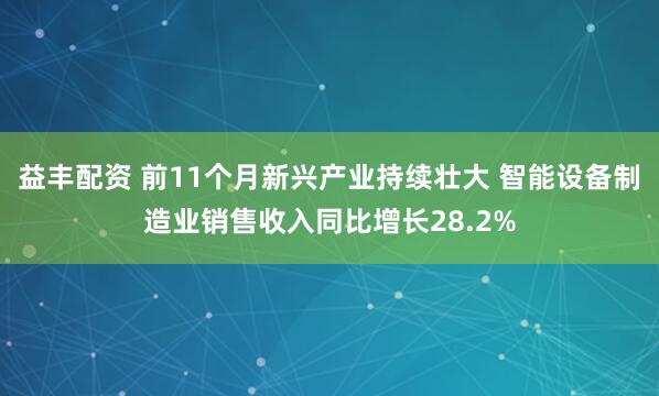 益丰配资 前11个月新兴产业持续壮大 智能设备制造业销售收入同比增长28.2%
