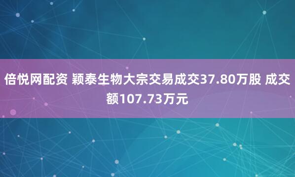 倍悦网配资 颖泰生物大宗交易成交37.80万股 成交额107.73万元