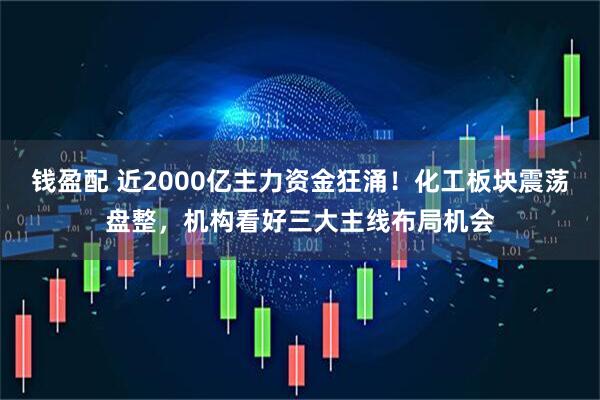 钱盈配 近2000亿主力资金狂涌!化工板块震荡盘整,机构看好三大主线布局机会