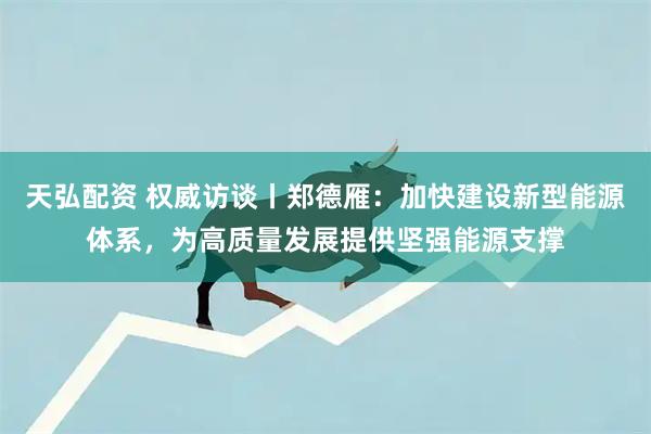天弘配资 权威访谈丨郑德雁:加快建设新型能源体系,为高质量发展提供坚强能源支撑