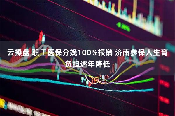 云操盘 职工医保分娩100%报销 济南参保人生育负担逐年降低