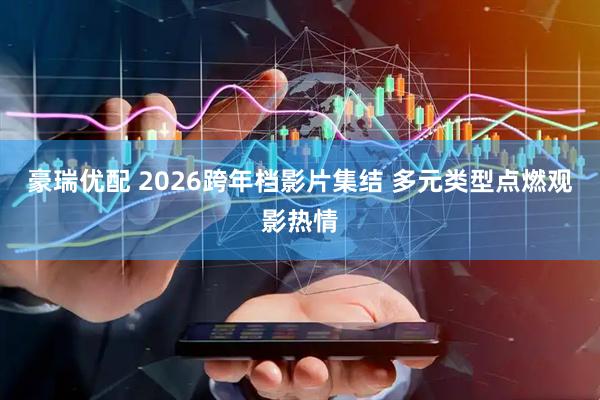 豪瑞优配 2026跨年档影片集结 多元类型点燃观影热情