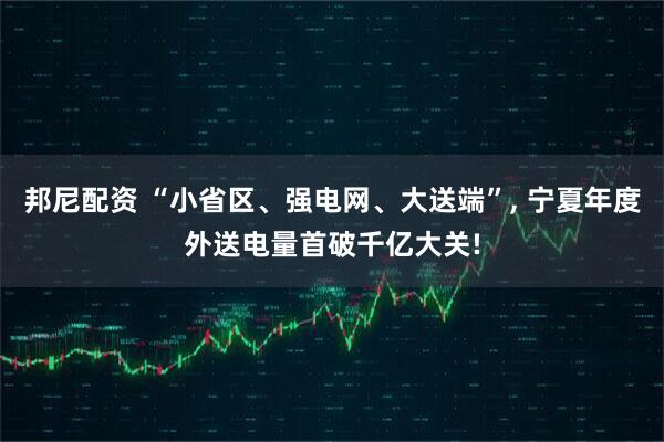 邦尼配资 “小省区、强电网、大送端”, 宁夏年度外送电量首破千亿大关!