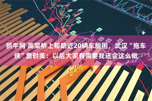 抓牛网 高架桥上帮助近20辆车脱困，武汉“拖车侠”詹时美：以后大家有需要我还会这么做