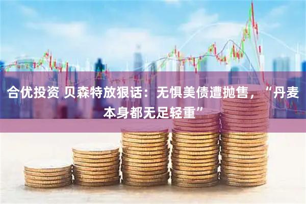 合优投资 贝森特放狠话：无惧美债遭抛售，“丹麦本身都无足轻重”