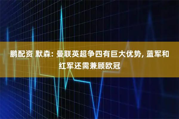 鹏配资 默森: 曼联英超争四有巨大优势, 蓝军和红军还需兼顾欧冠