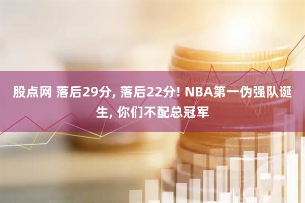 股点网 落后29分, 落后22分! NBA第一伪强队诞生, 你们不配总冠军