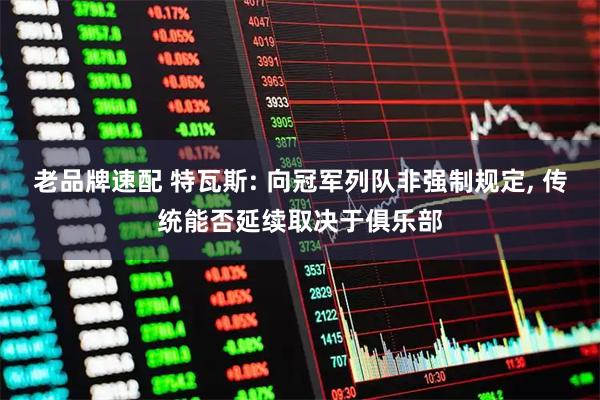 老品牌速配 特瓦斯: 向冠军列队非强制规定, 传统能否延续取决于俱乐部