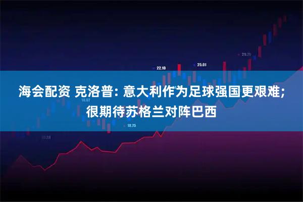 海会配资 克洛普: 意大利作为足球强国更艰难;很期待苏格兰对阵巴西