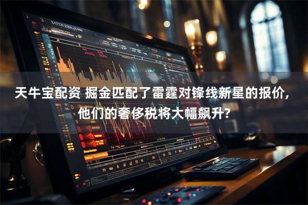 天牛宝配资 掘金匹配了雷霆对锋线新星的报价, 他们的奢侈税将大幅飙升?