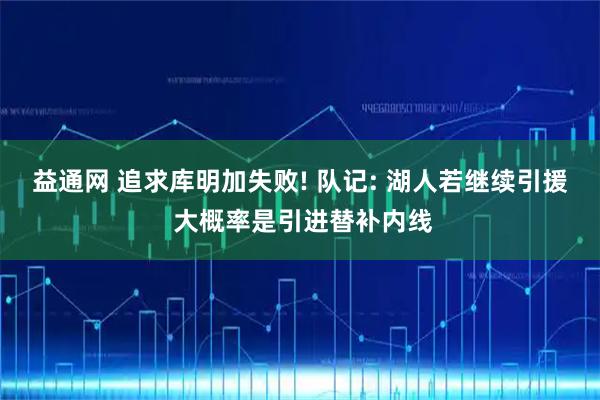 益通网 追求库明加失败! 队记: 湖人若继续引援 大概率是引进替补内线