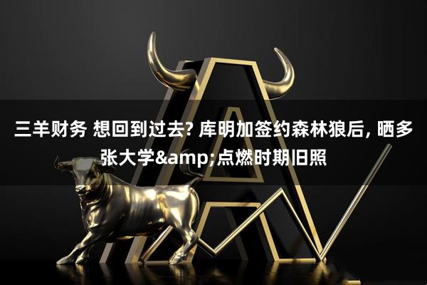 三羊财务 想回到过去? 库明加签约森林狼后, 晒多张大学&点燃时期旧照